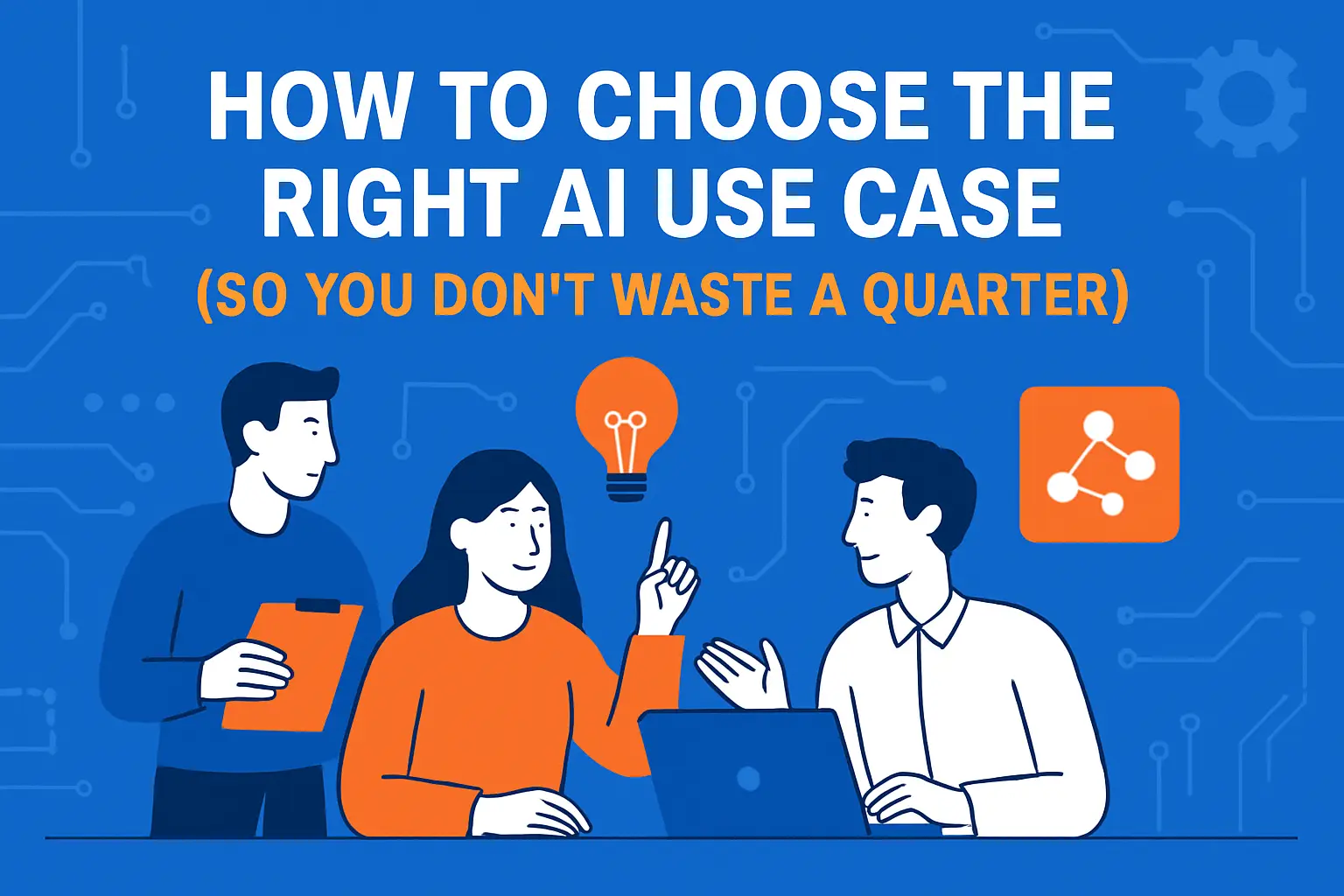How to Choose the Right AI Use Case (So You Don’t Waste a Quarter)